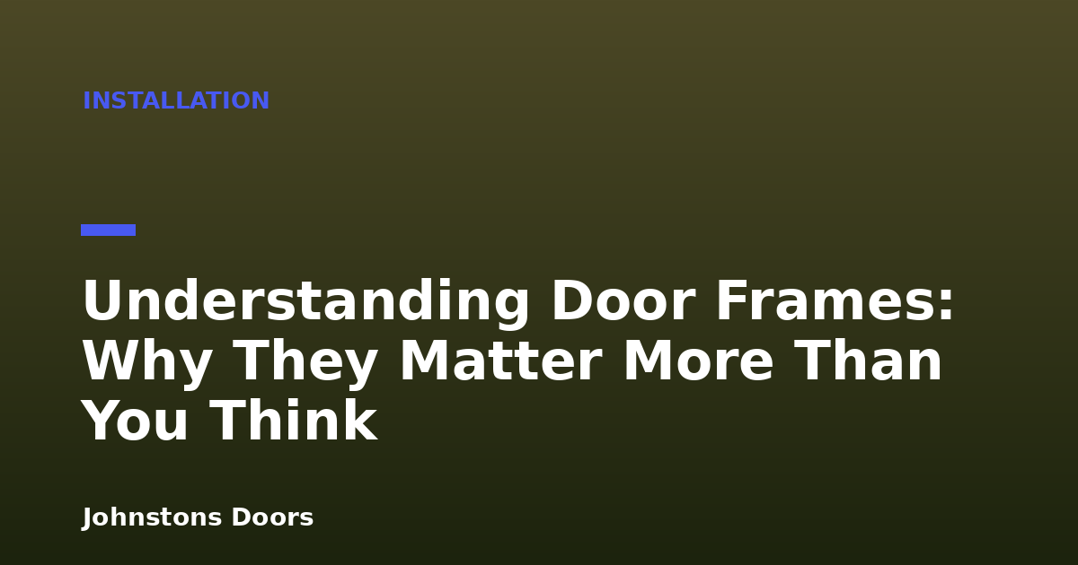 Understanding Door Frames: Why They Matter More Than You Think